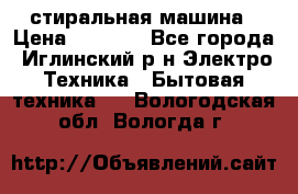 стиральная машина › Цена ­ 7 000 - Все города, Иглинский р-н Электро-Техника » Бытовая техника   . Вологодская обл.,Вологда г.